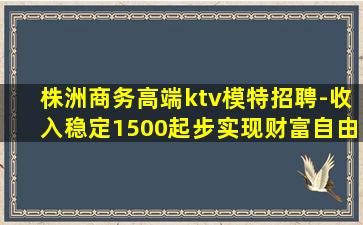株洲商务高端ktv模特招聘-收入稳定1500起步实现财富自由